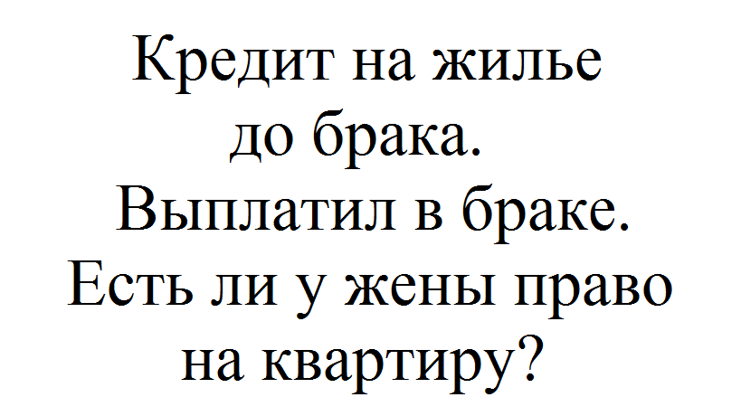 Имеет ли жена право на квартиру. Ипотека взята до брака. Если квартира взята в ипотеку до брака. Если ипотека взята до брака а выплачивается в браке. Имеет ли право жена.