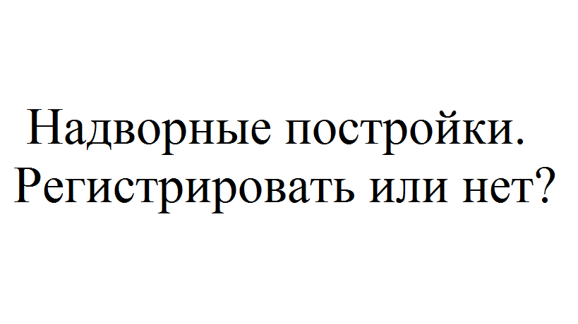  ли регистрировать хозпостройки на земельном участке?