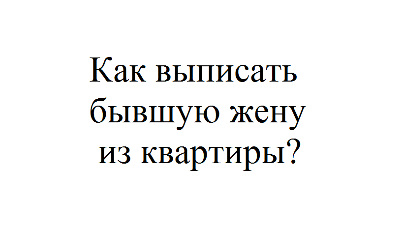 Могу бывшую жену выписать. Выписать бывшую жену из квартиры. Выписать жену после развода. Выписать бывшую жену из квартиры без ребенка.