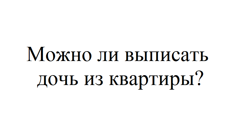 Можно ли выписать из квартиры. Как выписать сына из квартиры. Можно ли выписать дочь из квартиры без ее согласия если я собственник. Может ли мать выписать дочь из квартиры без ее согласия. Как мать выписать из квартиры без ее согласия.